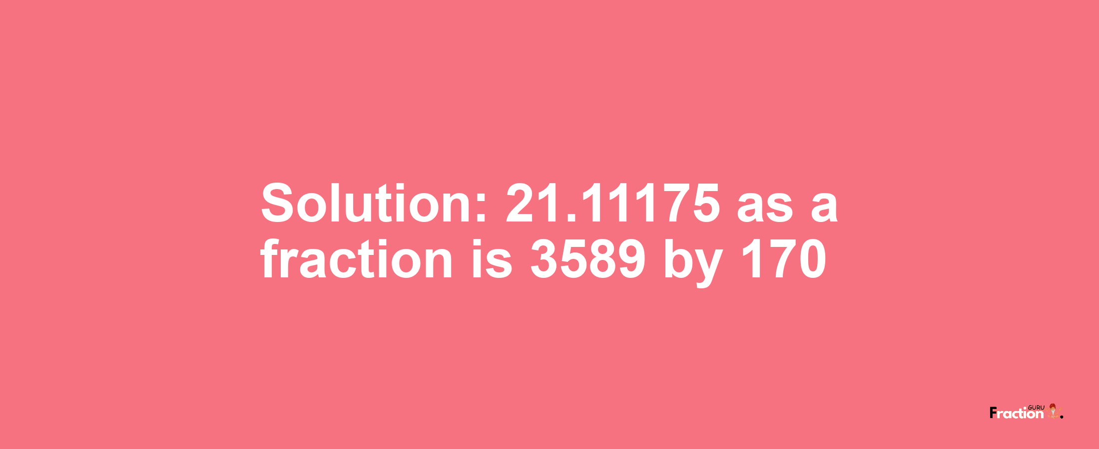 Solution:21.11175 as a fraction is 3589/170